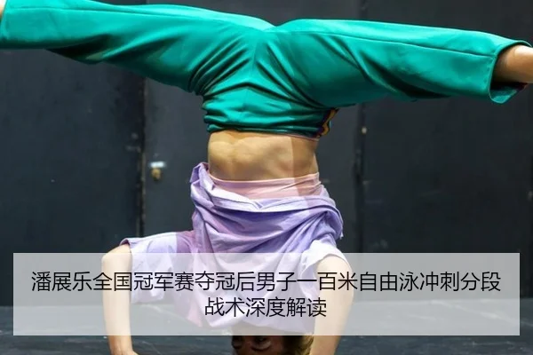 潘展乐全国冠军赛夺冠后男子一百米自由泳冲刺分段战术深度解读