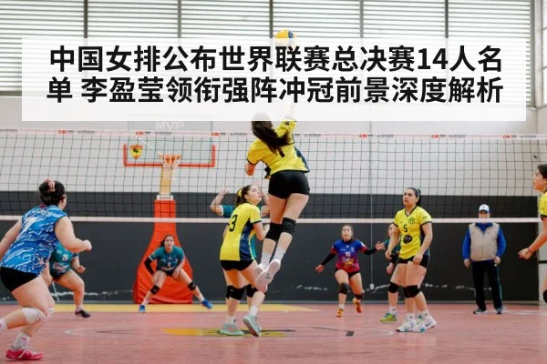 中国女排公布世界联赛总决赛14人名单 李盈莹领衔强阵冲冠前景深度解析