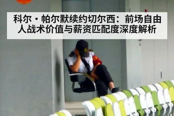 科尔·帕尔默续约切尔西：前场自由人战术价值与薪资匹配度深度解析