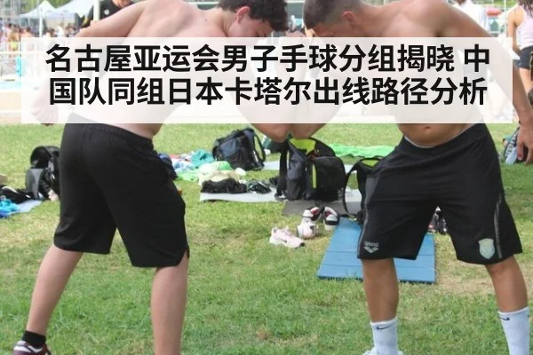 名古屋亚运会男子手球分组揭晓 中国队同组日本卡塔尔出线路径分析