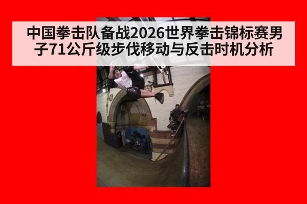 中国拳击队备战2026世界拳击锦标赛男子71公斤级步伐移动与反击时机分析