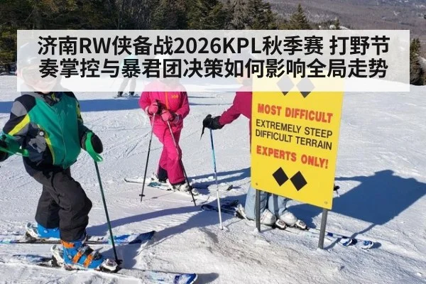 济南RW侠备战2026KPL秋季赛 打野节奏掌控与暴君团决策如何影响全局走势
