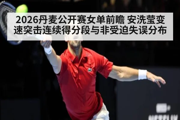 2026丹麦公开赛女单前瞻 安洗莹变速突击连续得分段与非受迫失误分布